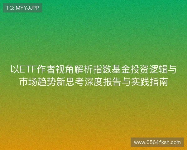以ETF作者视角解析指数基金投资逻辑与市场趋势新思考深度报告与实践指南